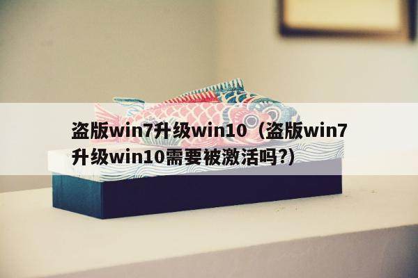 盗版win7升级win10（盗版win7升级win10需要被激活吗?）