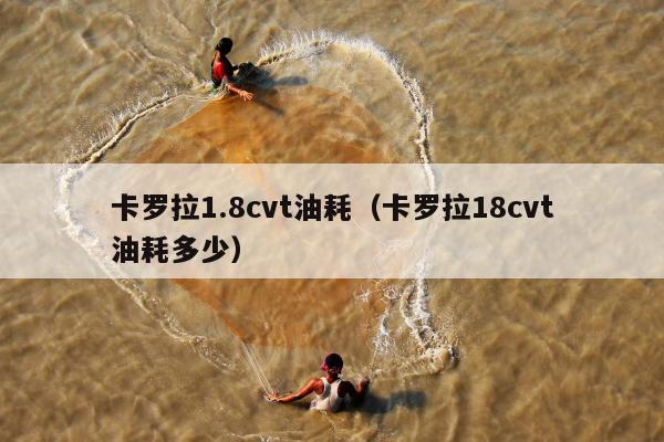 卡罗拉1.8cvt油耗（卡罗拉18cvt油耗多少）