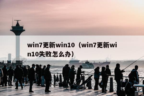 win7更新win10（win7更新win10失败怎么办）