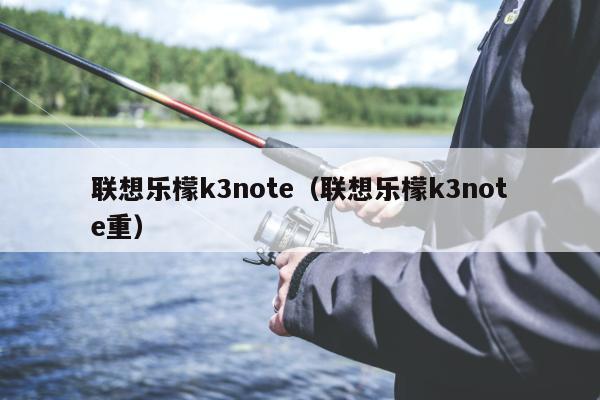 联想乐檬k3note（联想乐檬k3note重）