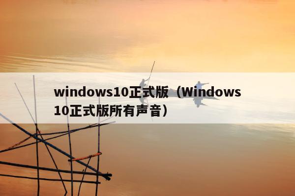 windows10正式版（Windows10正式版所有声音）