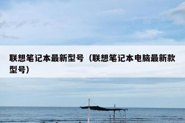 联想笔记本最新型号（联想笔记本电脑最新款型号）