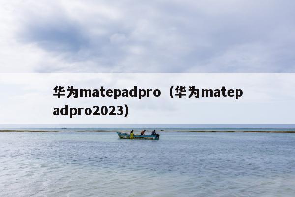 华为matepadpro（华为matepadpro2023）