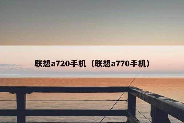 联想a720手机（联想a770手机）