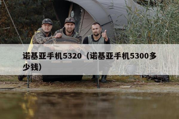 诺基亚手机5320（诺基亚手机5300多少钱）