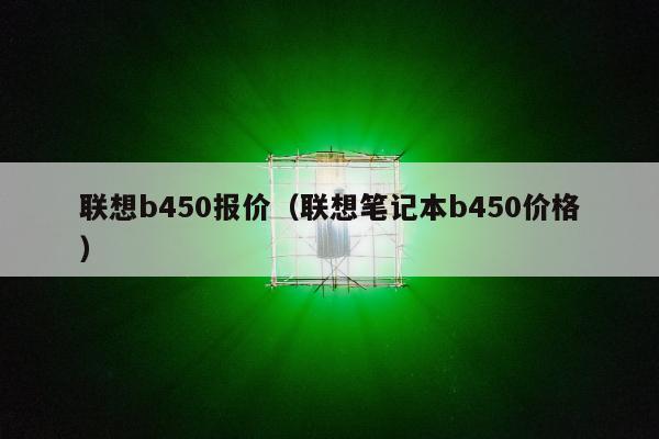 联想b450报价（联想笔记本b450价格）