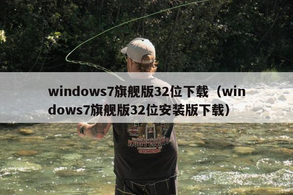 windows7旗舰版32位下载（windows7旗舰版32位安装版下载）