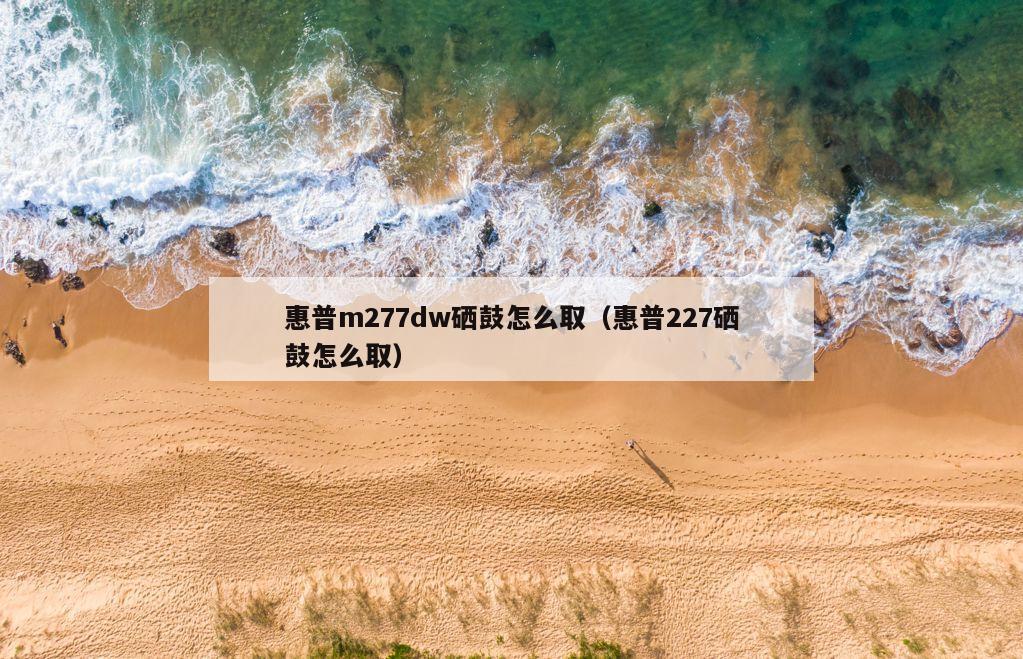 惠普m277dw硒鼓怎么取（惠普227硒鼓怎么取）