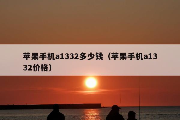 苹果手机a1332多少钱（苹果手机a1332价格）