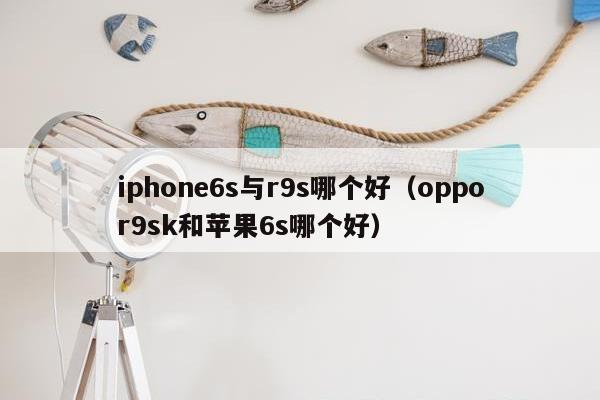 iphone6s与r9s哪个好（oppor9sk和苹果6s哪个好）