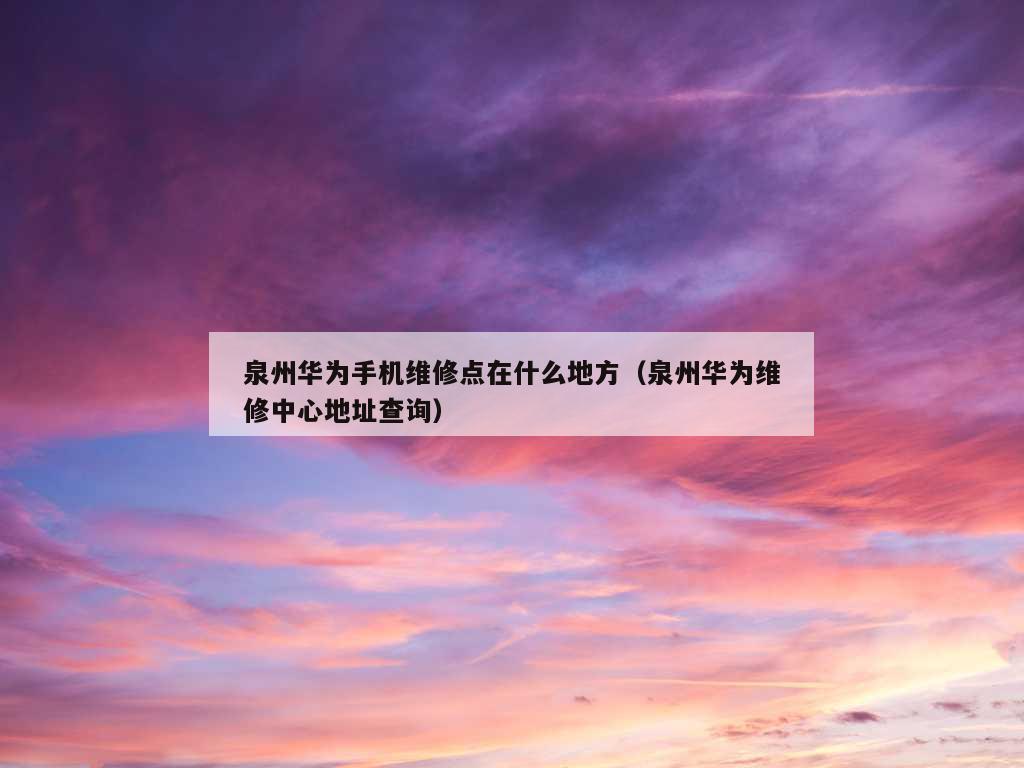 泉州华为手机维修点在什么地方（泉州华为维修中心地址查询）