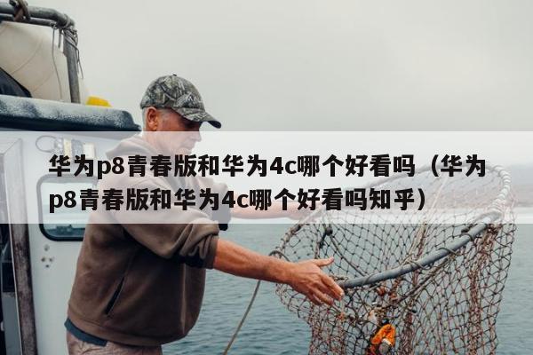 华为p8青春版和华为4c哪个好看吗（华为p8青春版和华为4c哪个好看吗知乎）