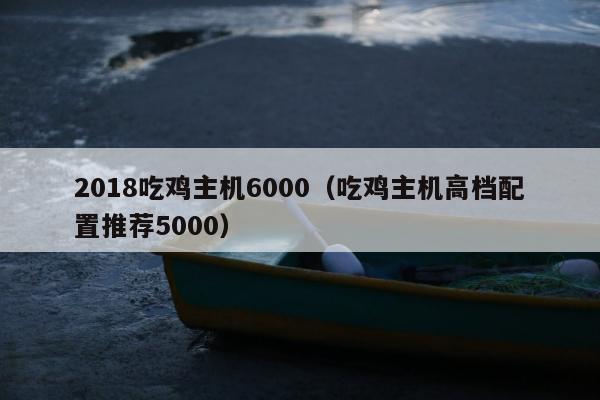 2018吃鸡主机6000（吃鸡主机高档配置推荐5000）