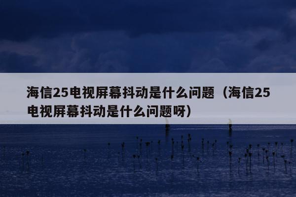 海信25电视屏幕抖动是什么问题（海信25电视屏幕抖动是什么问题呀）