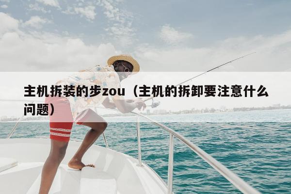 主机拆装的步zou（主机的拆卸要注意什么问题）