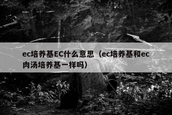 ec培养基EC什么意思（ec培养基和ec肉汤培养基一样吗）