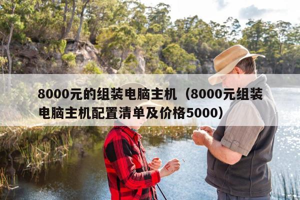 8000元的组装电脑主机（8000元组装电脑主机配置清单及价格5000）