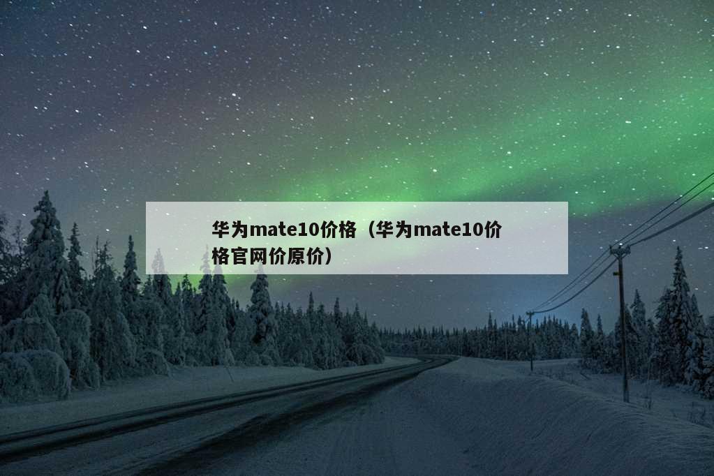 华为mate10价格（华为mate10价格官网价原价）