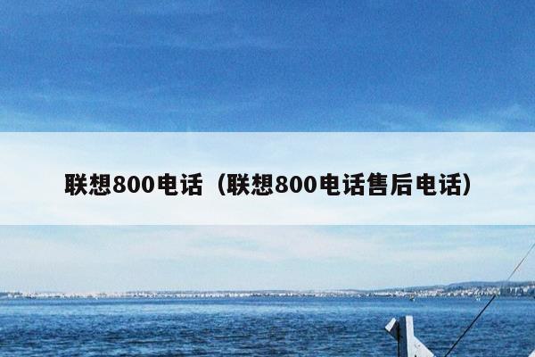 联想800电话（联想800电话售后电话）