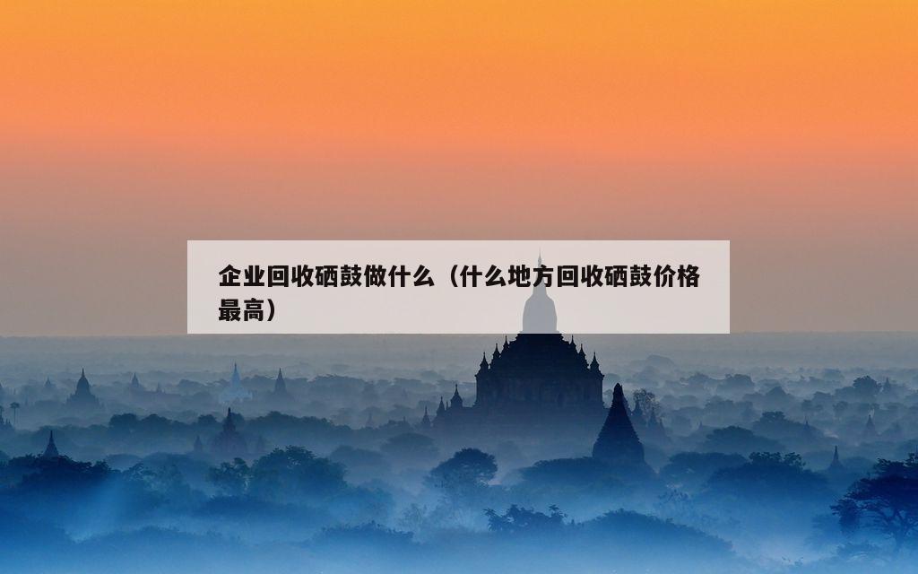 企业回收硒鼓做什么（什么地方回收硒鼓价格最高）