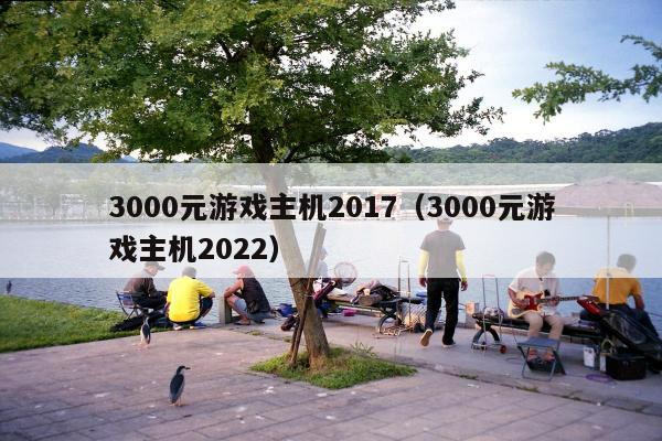 3000元游戏主机2017（3000元游戏主机2022）