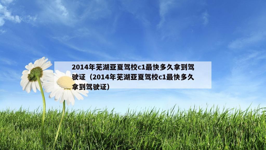 2014年芜湖亚夏驾校c1最快多久拿到驾驶证（2014年芜湖亚夏驾校c1最快多久拿到驾驶证）