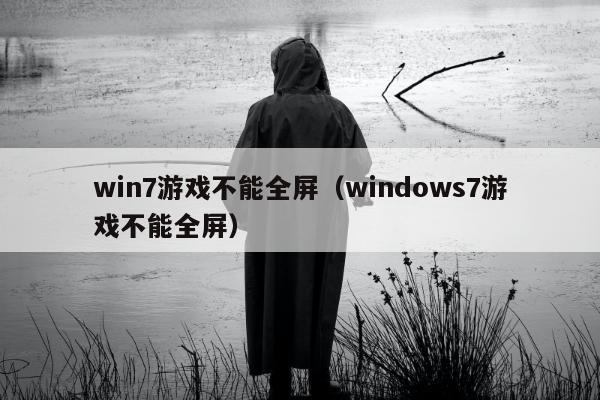 win7游戏不能全屏（windows7游戏不能全屏）