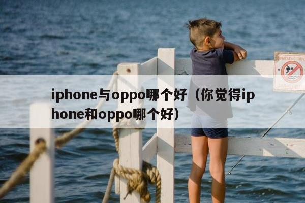 iphone与oppo哪个好（你觉得iphone和oppo哪个好）