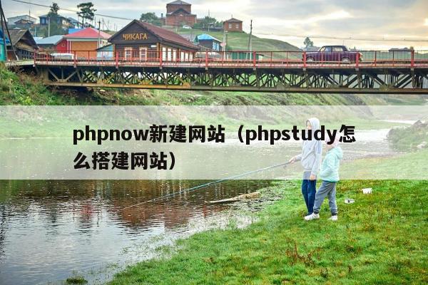 phpnow新建网站（phpstudy怎么搭建网站）