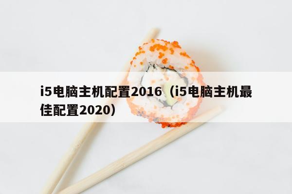 i5电脑主机配置2016（i5电脑主机最佳配置2020）