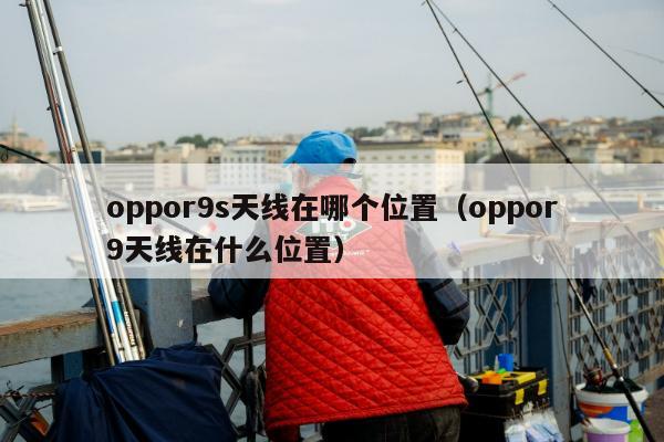 oppor9s天线在哪个位置（oppor9天线在什么位置）