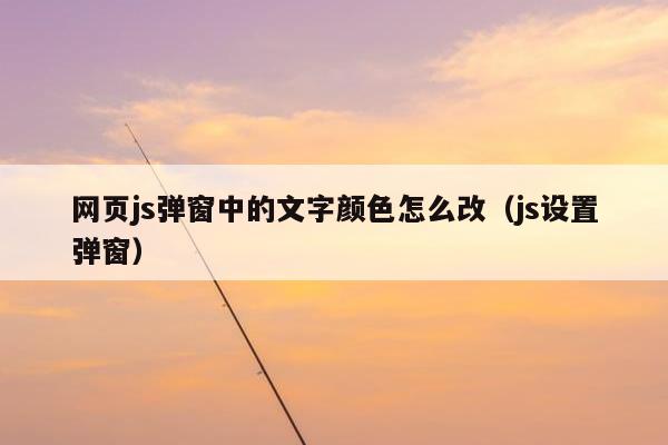 网页js弹窗中的文字颜色怎么改（js设置弹窗）