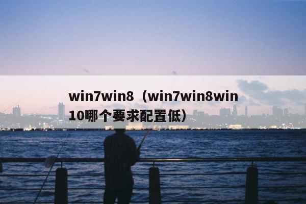 win7win8（win7win8win10哪个要求配置低）