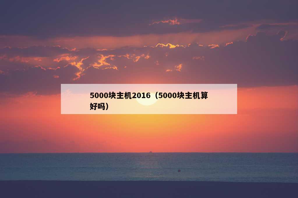 5000块主机2016（5000块主机算好吗）