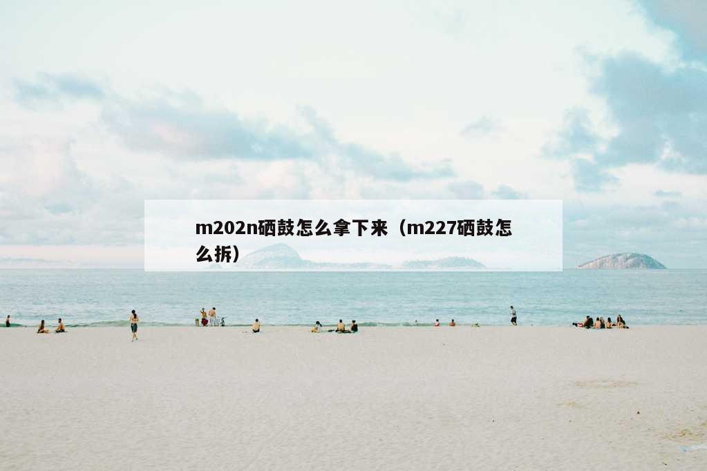 m202n硒鼓怎么拿下来（m227硒鼓怎么拆）