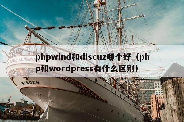 phpwind和discuz哪个好（php和wordpress有什么区别）