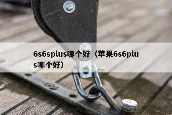 6s6splus哪个好（苹果6s6plus哪个好）