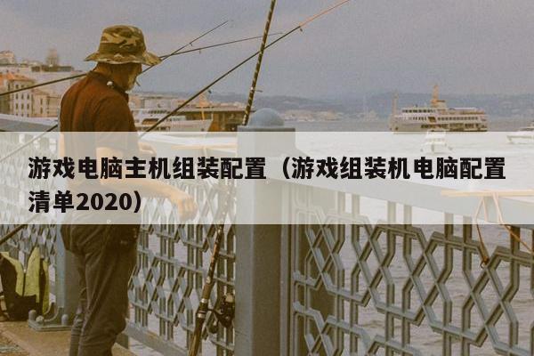 游戏电脑主机组装配置（游戏组装机电脑配置清单2020）