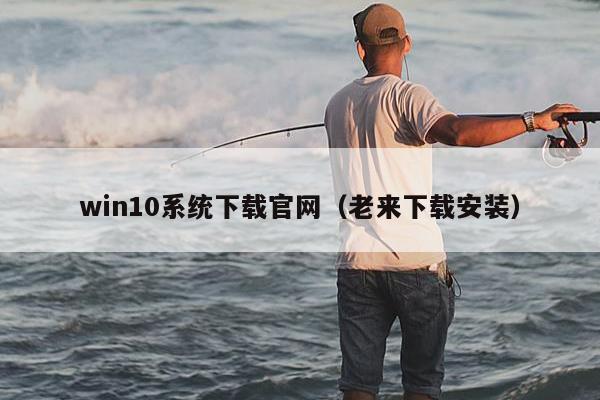 win10系统下载官网（老来下载安装）