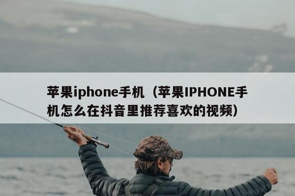 苹果iphone手机（苹果IPHONE手机怎么在抖音里推荐喜欢的视频）