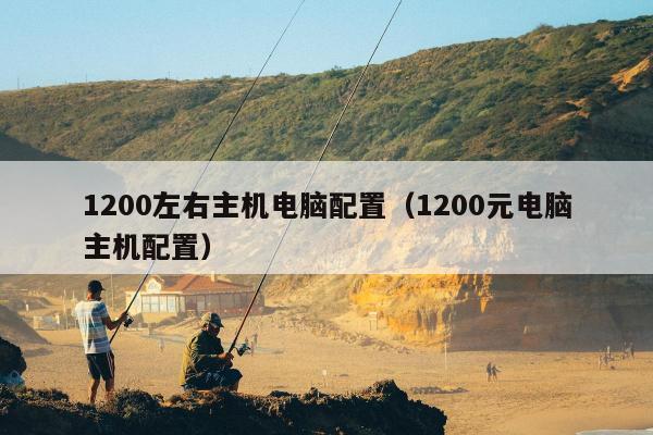 1200左右主机电脑配置（1200元电脑主机配置）