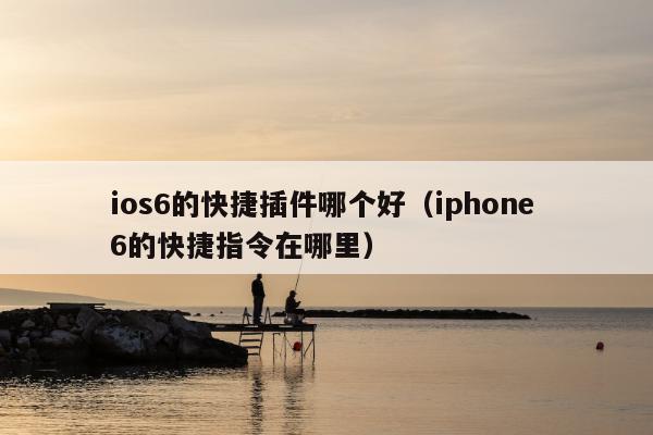 ios6的快捷插件哪个好（iphone 6的快捷指令在哪里）