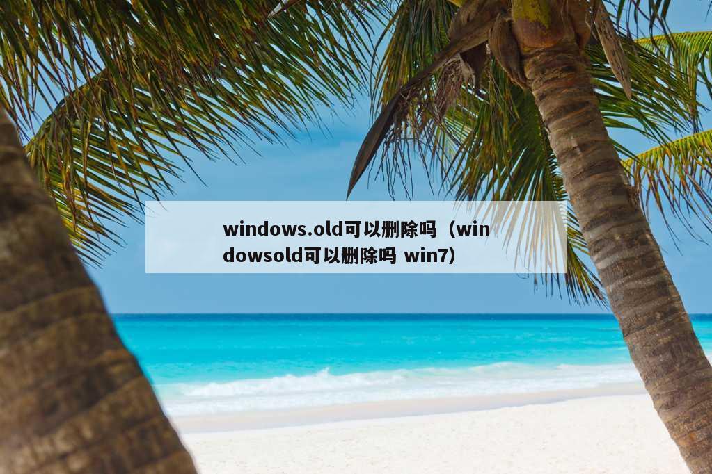 windows.old可以删除吗（windowsold可以删除吗 win7）