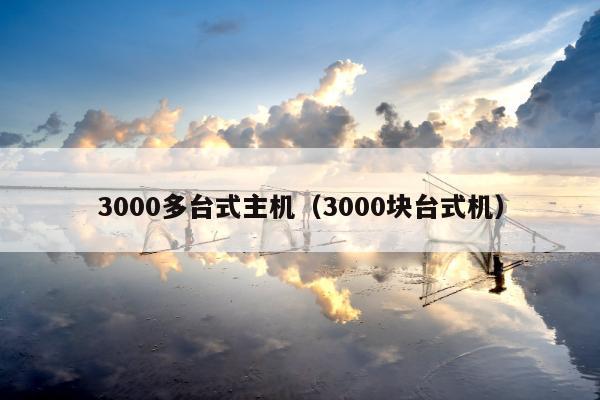 3000多台式主机（3000块台式机）