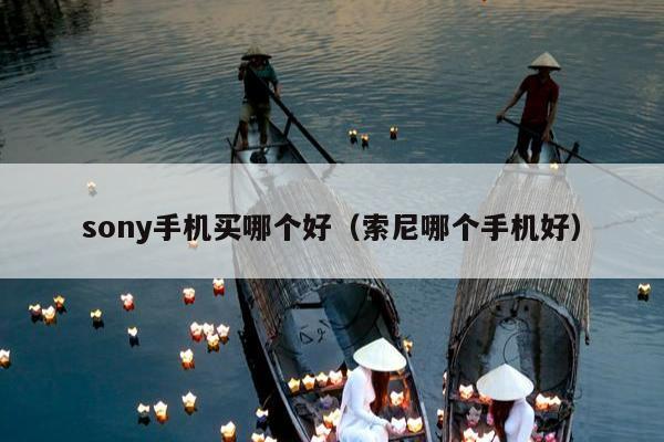 sony手机买哪个好（索尼哪个手机好）