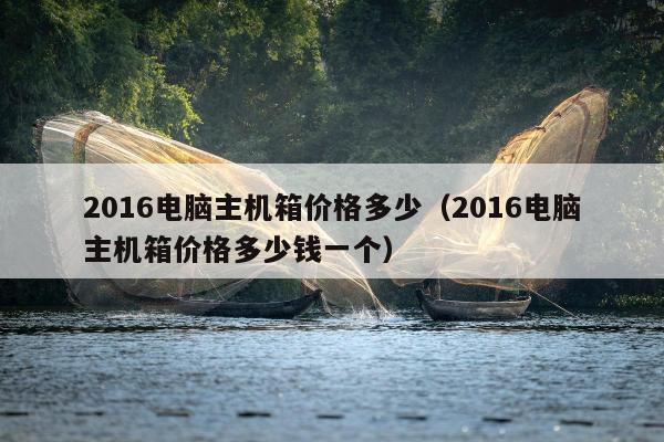 2016电脑主机箱价格多少（2016电脑主机箱价格多少钱一个）