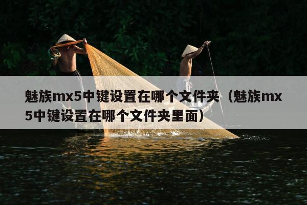 魅族mx5中键设置在哪个文件夹（魅族mx5中键设置在哪个文件夹里面）