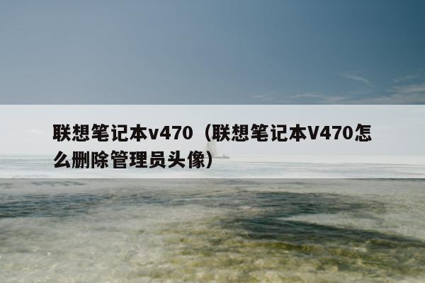 联想笔记本v470（联想笔记本V470怎么删除管理员头像）