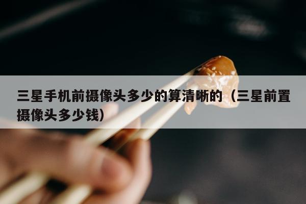 三星手机前摄像头多少的算清晰的（三星前置摄像头多少钱）