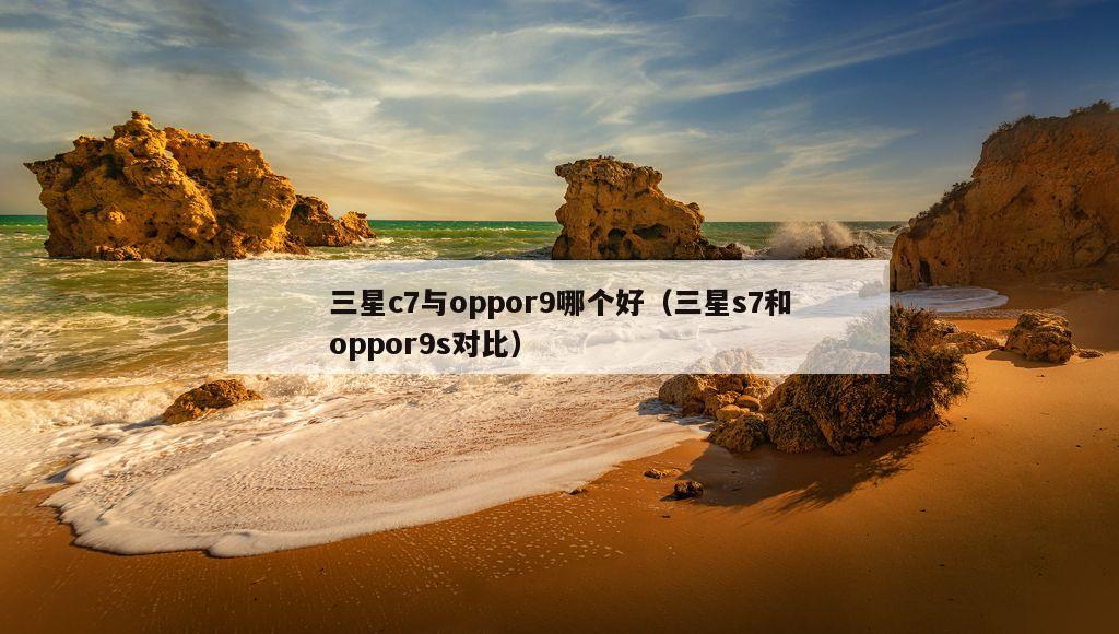 三星c7与oppor9哪个好（三星s7和oppor9s对比）